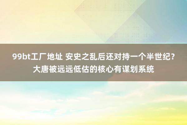 99bt工厂地址 安史之乱后还对持一个半世纪？大唐被远远低估的核心有谋划系统
