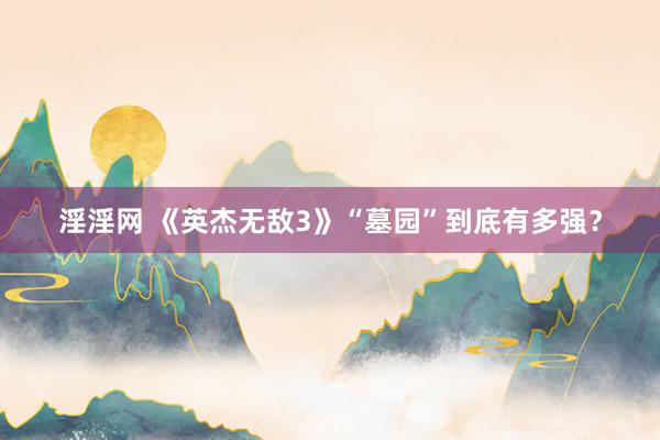 淫淫网 《英杰无敌3》“墓园”到底有多强？