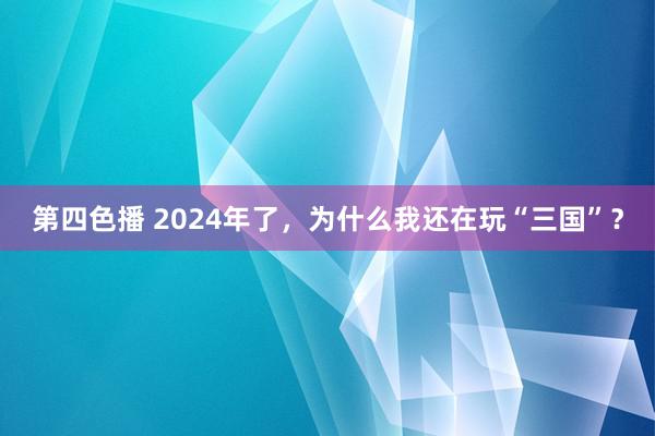 第四色播 2024年了，为什么我还在玩“三国”？