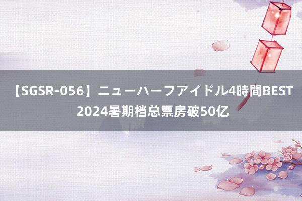 【SGSR-056】ニューハーフアイドル4時間BEST 2024暑期档总票房破50亿
