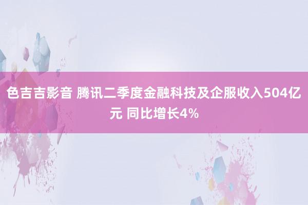 色吉吉影音 腾讯二季度金融科技及企服收入504亿元 同比增长4%