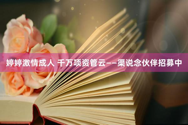 婷婷激情成人 千万项资管云——渠说念伙伴招募中