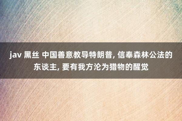 jav 黑丝 中国善意教导特朗普, 信奉森林公法的东谈主, 