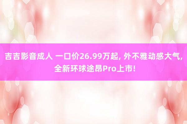 吉吉影音成人 一口价26.99万起, 外不雅动感大气, 全新