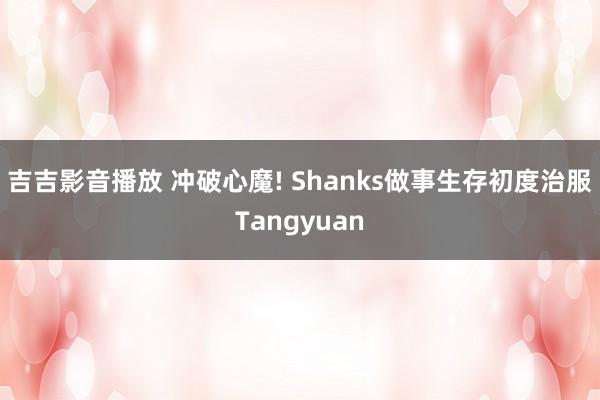 吉吉影音播放 冲破心魔! Shanks做事生存初度治服Tan