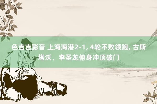 色吉吉影音 上海海港2-1, 4轮不败领跑, 古斯塔沃、李圣