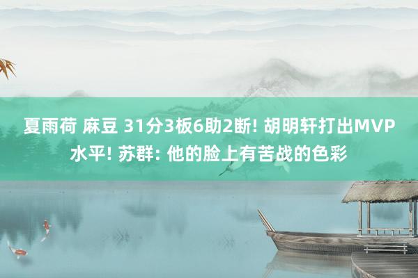 夏雨荷 麻豆 31分3板6助2断! 胡明轩打出MVP水平! 