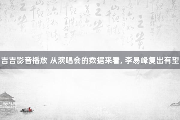 吉吉影音播放 从演唱会的数据来看, 李易峰复出有望
