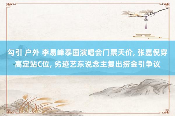 勾引 户外 李易峰泰国演唱会门票天价, 张嘉倪穿高定站C位,