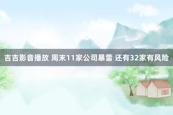 吉吉影音播放 周末11家公司暴雷 还有32家有风险