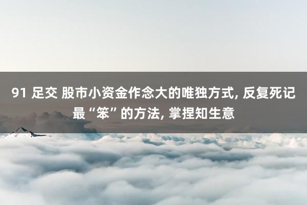 91 足交 股市小资金作念大的唯独方式, 反复死记最“笨”的