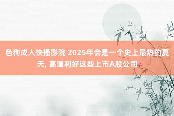 色狗成人快播影院 2025年会是一个史上最热的夏天, 高温利