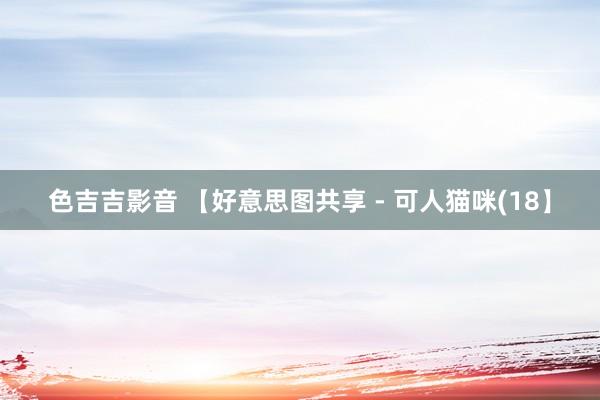 色吉吉影音 【好意思图共享 - 可人猫咪(18】