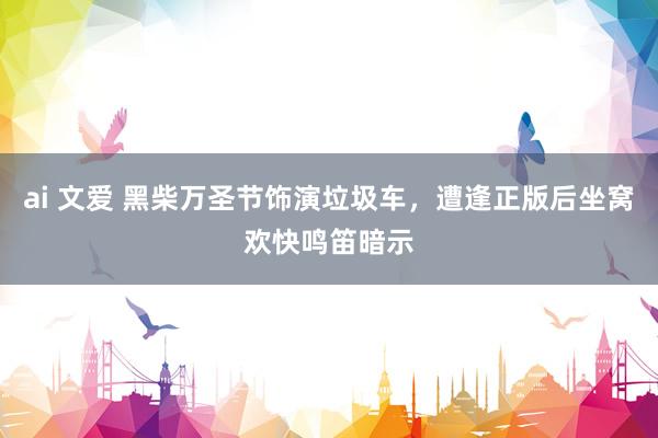 ai 文爱 黑柴万圣节饰演垃圾车，遭逢正版后坐窝欢快鸣笛暗示