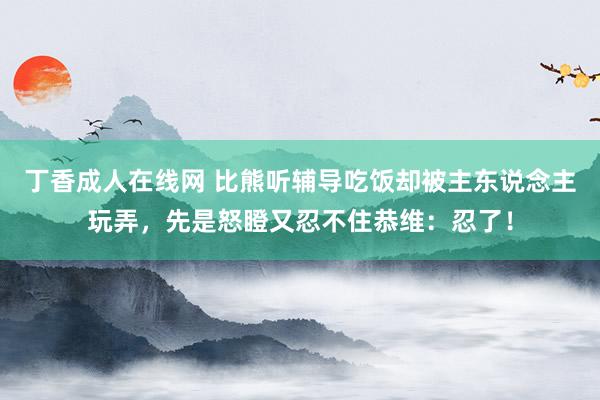 丁香成人在线网 比熊听辅导吃饭却被主东说念主玩弄，先是怒瞪又