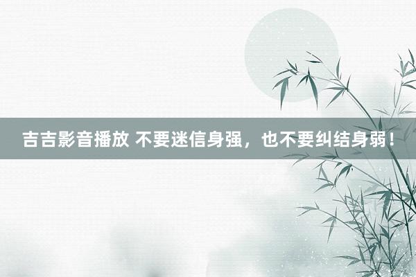 吉吉影音播放 不要迷信身强，也不要纠结身弱！