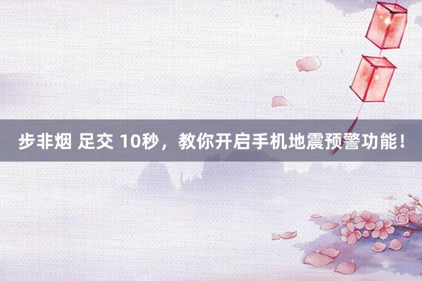 步非烟 足交 10秒，教你开启手机地震预警功能！