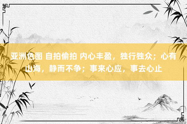 亚洲色图 自拍偷拍 内心丰盈，独行独众；心有山海，静而不争；