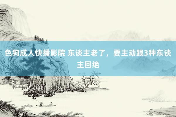 色狗成人快播影院 东谈主老了，要主动跟3种东谈主回绝