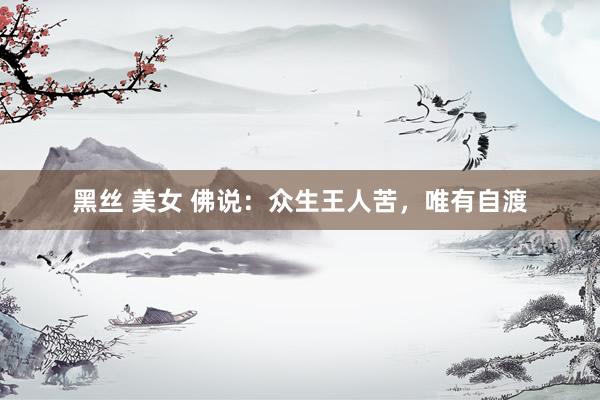 黑丝 美女 佛说：众生王人苦，唯有自渡