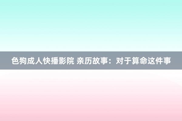 色狗成人快播影院 亲历故事：对于算命这件事