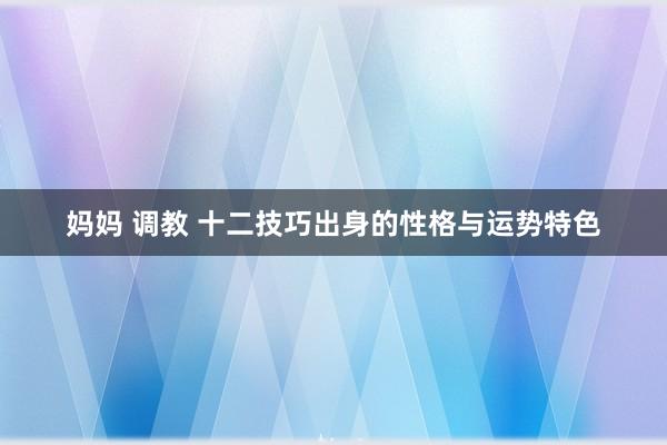 妈妈 调教 十二技巧出身的性格与运势特色