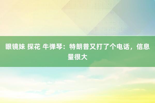 眼镜妹 探花 牛弹琴：特朗普又打了个电话，信息量很大